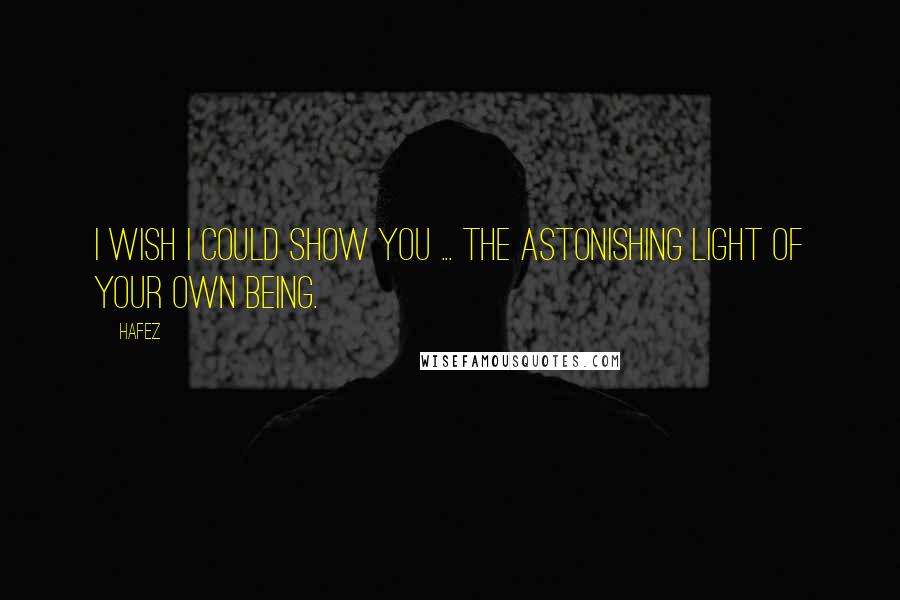 Hafez Quotes: I wish I could show you ... the astonishing light of your own being.