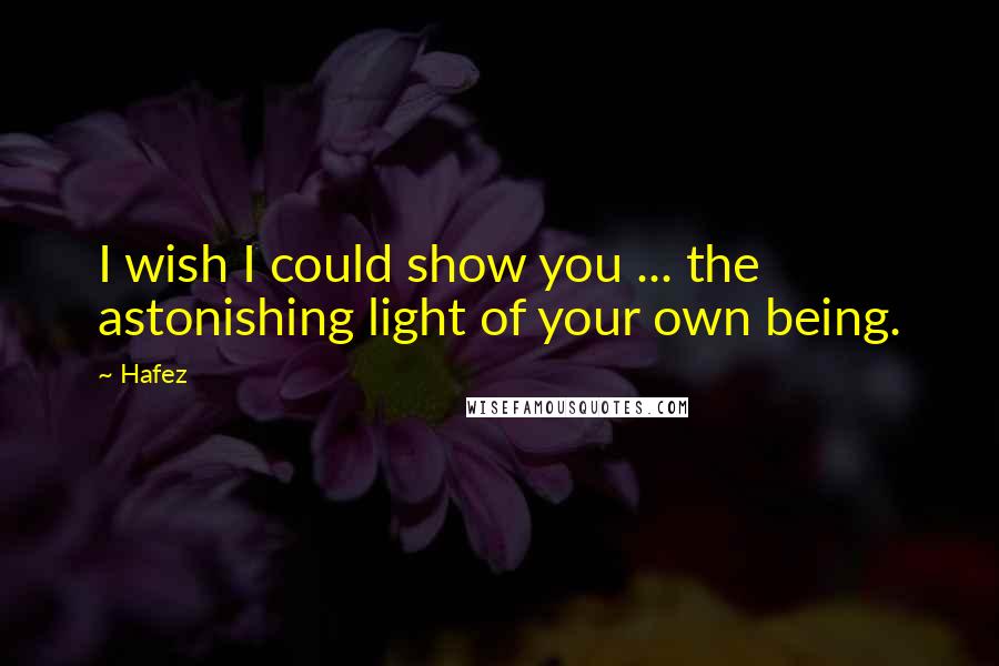 Hafez Quotes: I wish I could show you ... the astonishing light of your own being.