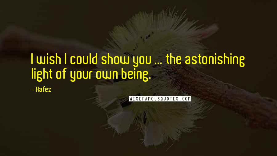 Hafez Quotes: I wish I could show you ... the astonishing light of your own being.