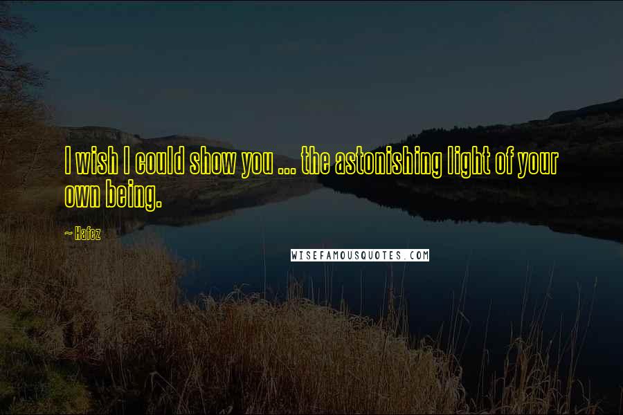 Hafez Quotes: I wish I could show you ... the astonishing light of your own being.