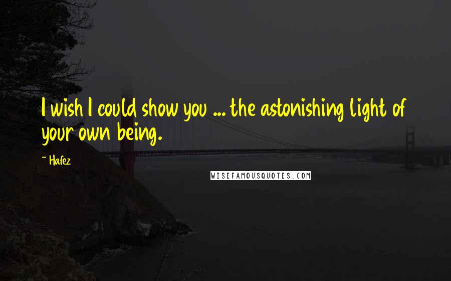 Hafez Quotes: I wish I could show you ... the astonishing light of your own being.