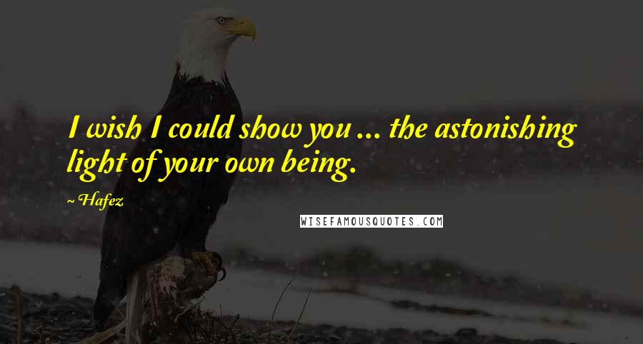 Hafez Quotes: I wish I could show you ... the astonishing light of your own being.