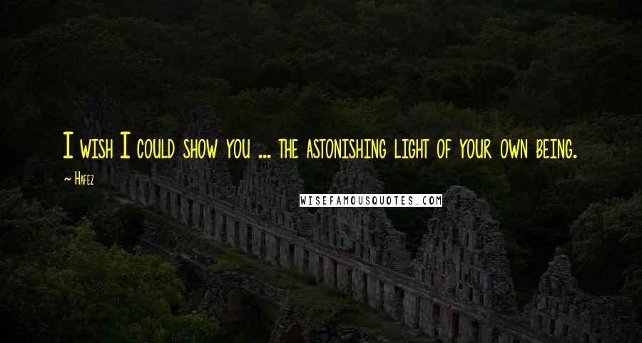 Hafez Quotes: I wish I could show you ... the astonishing light of your own being.