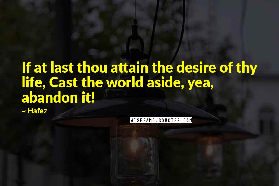 Hafez Quotes: If at last thou attain the desire of thy life, Cast the world aside, yea, abandon it!