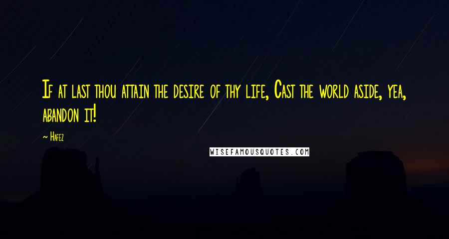 Hafez Quotes: If at last thou attain the desire of thy life, Cast the world aside, yea, abandon it!