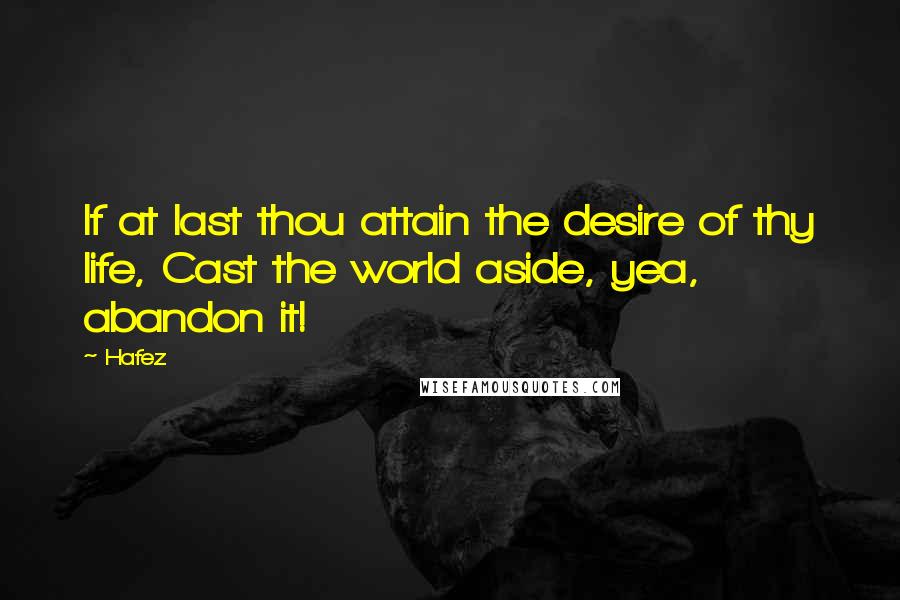 Hafez Quotes: If at last thou attain the desire of thy life, Cast the world aside, yea, abandon it!