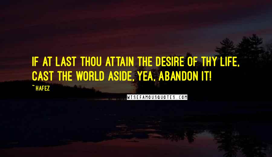 Hafez Quotes: If at last thou attain the desire of thy life, Cast the world aside, yea, abandon it!