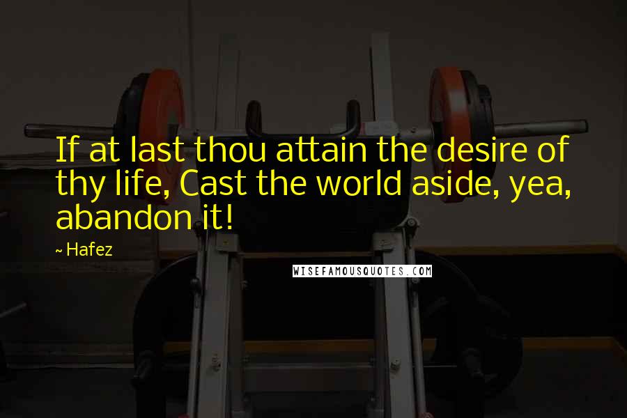 Hafez Quotes: If at last thou attain the desire of thy life, Cast the world aside, yea, abandon it!