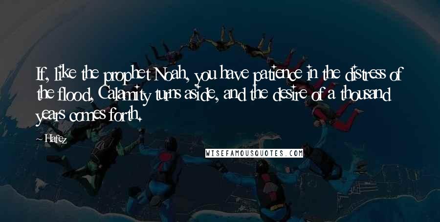 Hafez Quotes: If, like the prophet Noah, you have patience in the distress of the flood, Calamity turns aside, and the desire of a thousand years comes forth.