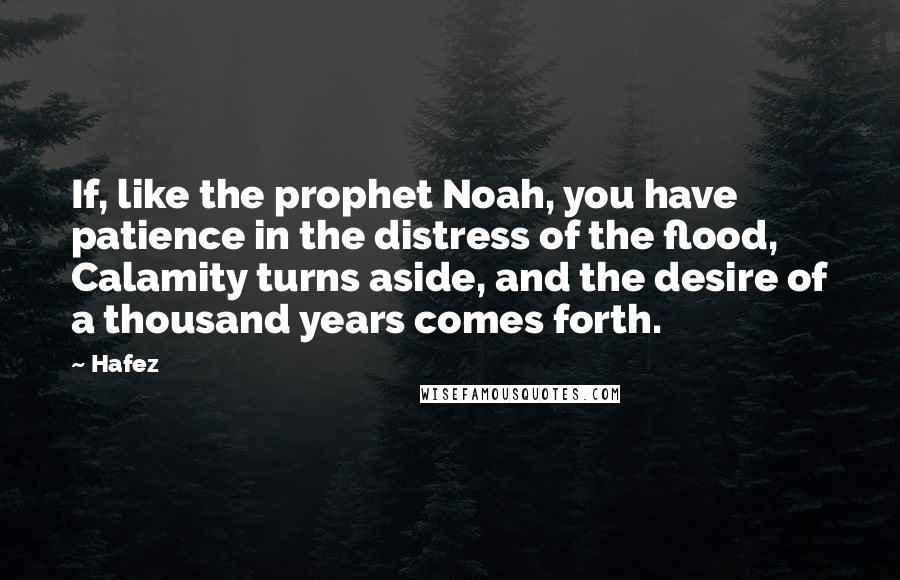 Hafez Quotes: If, like the prophet Noah, you have patience in the distress of the flood, Calamity turns aside, and the desire of a thousand years comes forth.