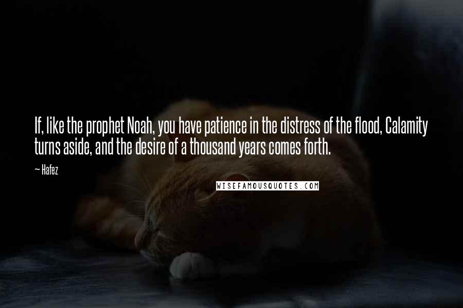 Hafez Quotes: If, like the prophet Noah, you have patience in the distress of the flood, Calamity turns aside, and the desire of a thousand years comes forth.