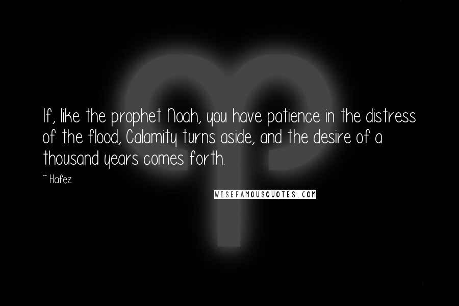 Hafez Quotes: If, like the prophet Noah, you have patience in the distress of the flood, Calamity turns aside, and the desire of a thousand years comes forth.