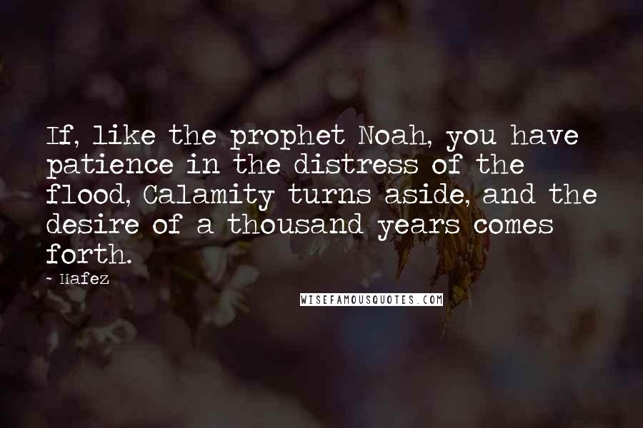 Hafez Quotes: If, like the prophet Noah, you have patience in the distress of the flood, Calamity turns aside, and the desire of a thousand years comes forth.