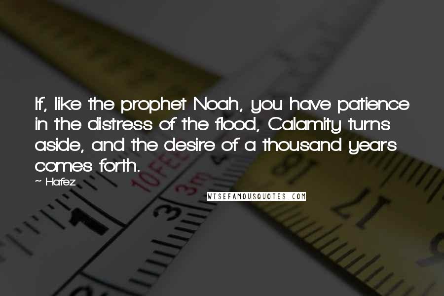 Hafez Quotes: If, like the prophet Noah, you have patience in the distress of the flood, Calamity turns aside, and the desire of a thousand years comes forth.