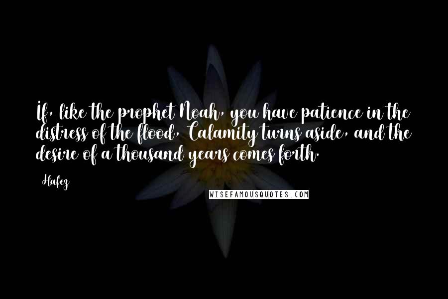 Hafez Quotes: If, like the prophet Noah, you have patience in the distress of the flood, Calamity turns aside, and the desire of a thousand years comes forth.