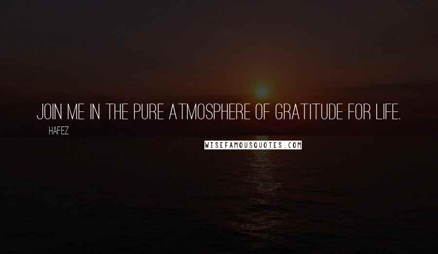 Hafez Quotes: Join me in the pure atmosphere of gratitude for life.