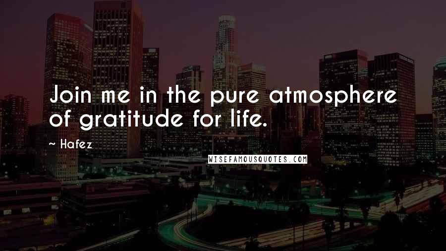 Hafez Quotes: Join me in the pure atmosphere of gratitude for life.