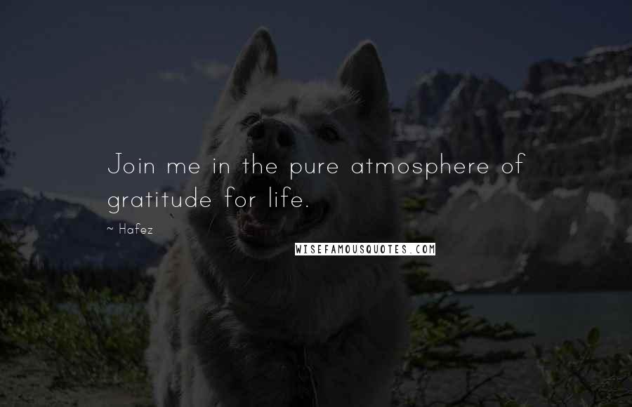 Hafez Quotes: Join me in the pure atmosphere of gratitude for life.