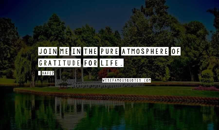 Hafez Quotes: Join me in the pure atmosphere of gratitude for life.