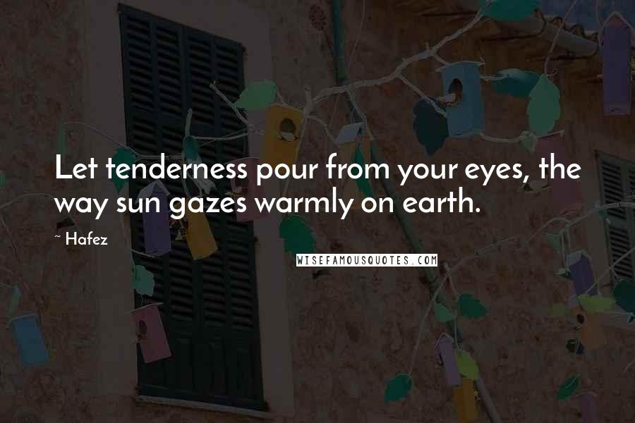 Hafez Quotes: Let tenderness pour from your eyes, the way sun gazes warmly on earth.