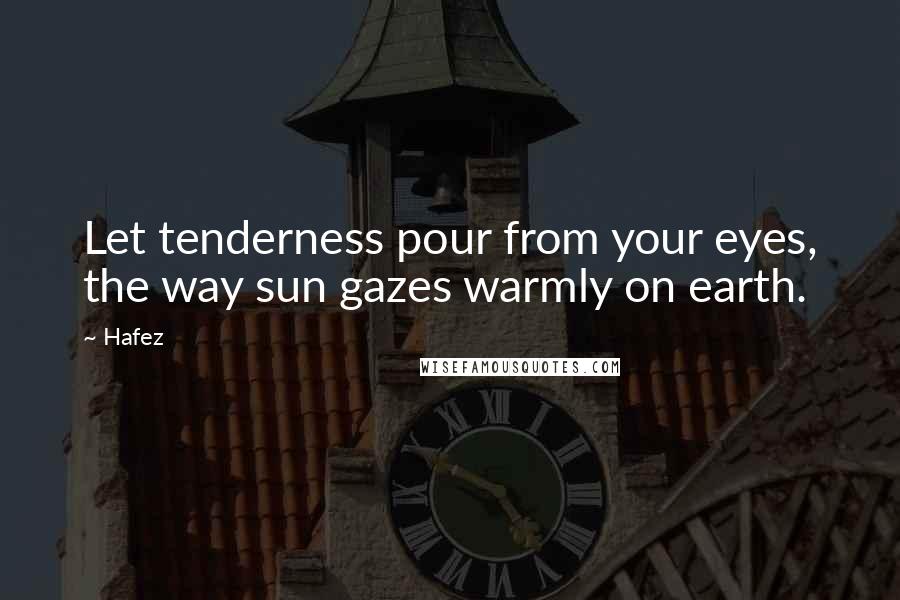 Hafez Quotes: Let tenderness pour from your eyes, the way sun gazes warmly on earth.