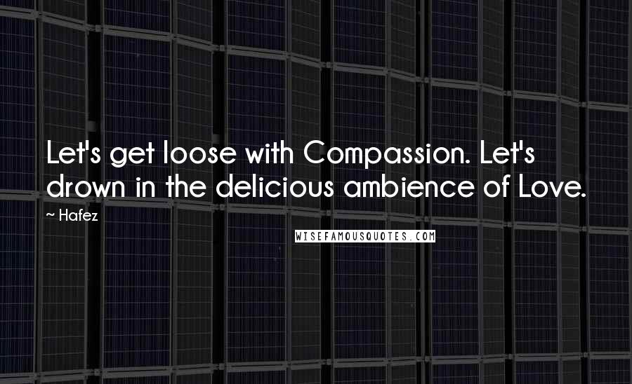 Hafez Quotes: Let's get loose with Compassion. Let's drown in the delicious ambience of Love.