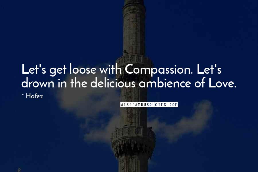 Hafez Quotes: Let's get loose with Compassion. Let's drown in the delicious ambience of Love.