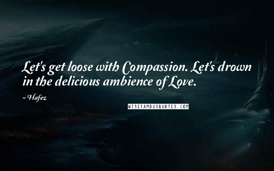 Hafez Quotes: Let's get loose with Compassion. Let's drown in the delicious ambience of Love.