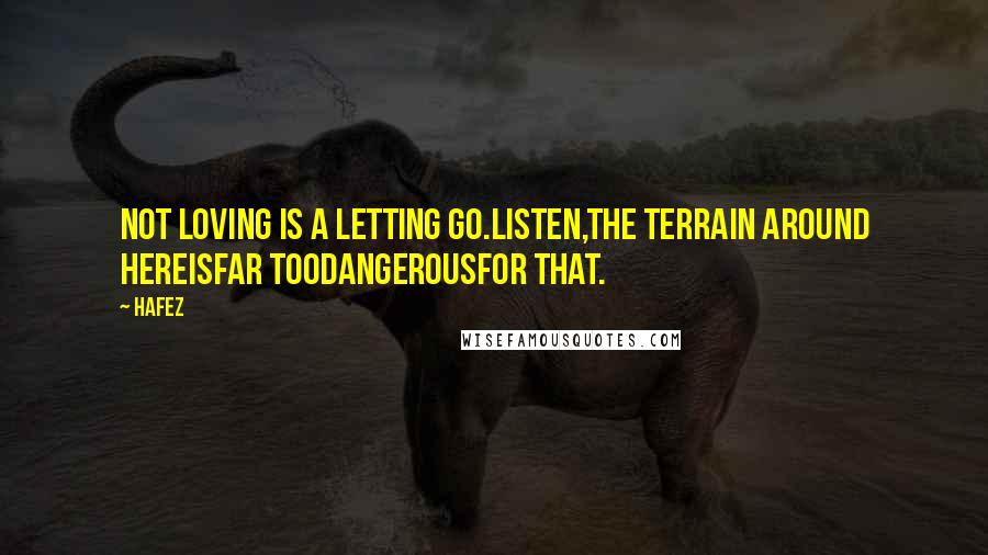Hafez Quotes: Not loving is a letting go.Listen,The terrain around hereIsFar tooDangerousFor That.