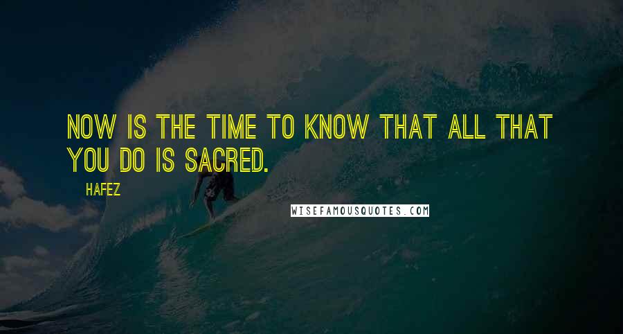 Hafez Quotes: Now is the time to know that all that you do is sacred.