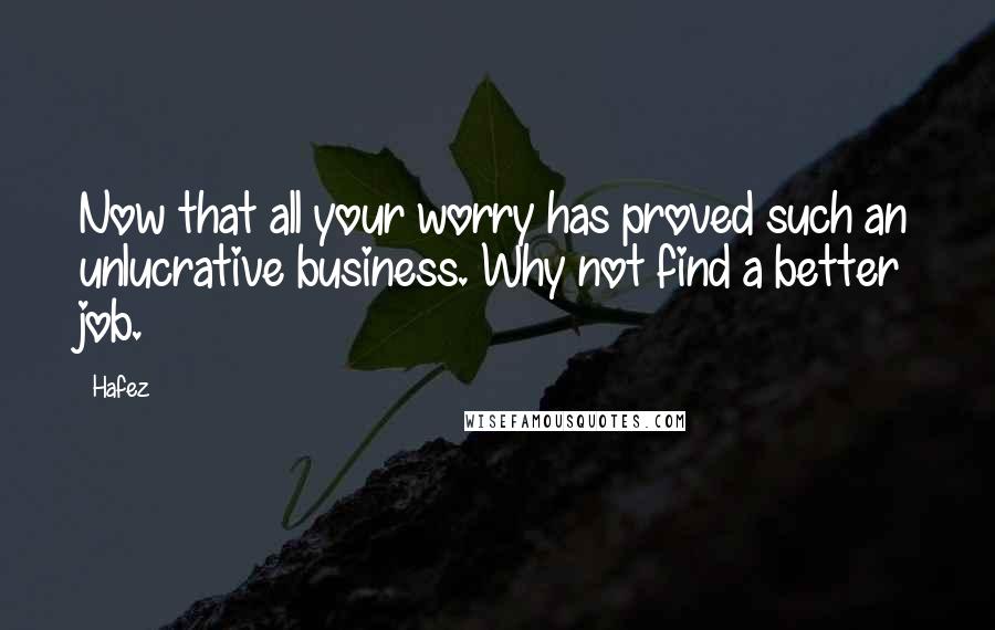 Hafez Quotes: Now that all your worry has proved such an unlucrative business. Why not find a better job.