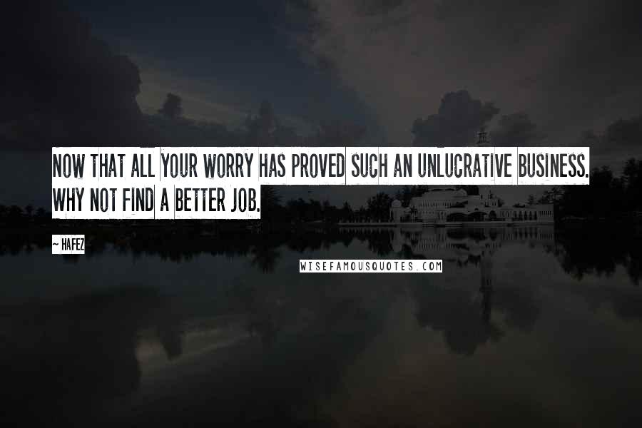 Hafez Quotes: Now that all your worry has proved such an unlucrative business. Why not find a better job.