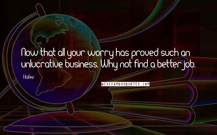 Hafez Quotes: Now that all your worry has proved such an unlucrative business. Why not find a better job.