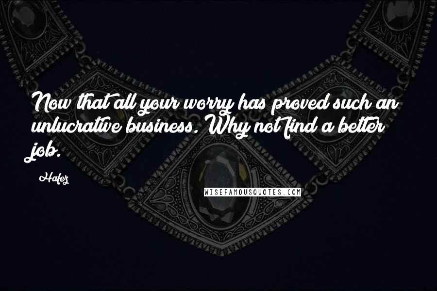 Hafez Quotes: Now that all your worry has proved such an unlucrative business. Why not find a better job.