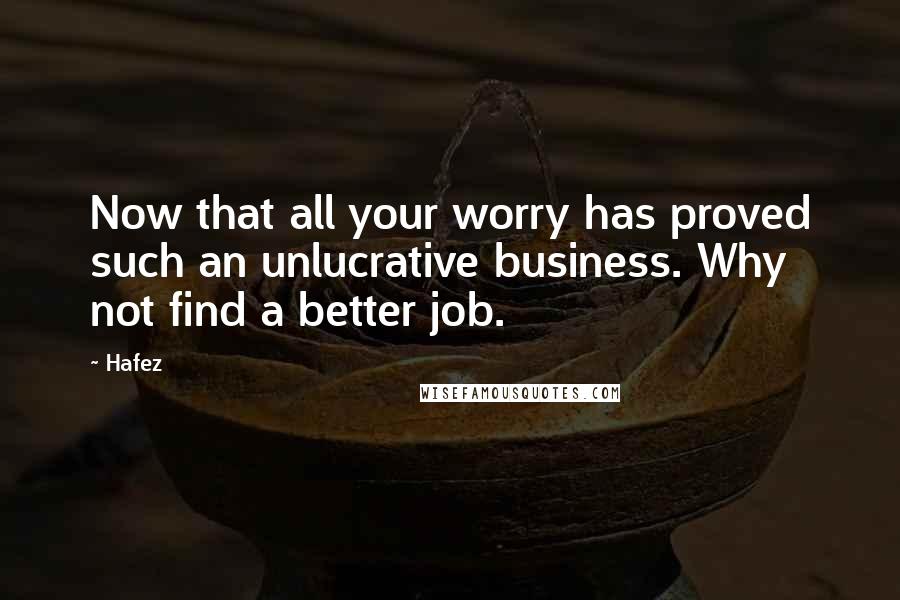 Hafez Quotes: Now that all your worry has proved such an unlucrative business. Why not find a better job.
