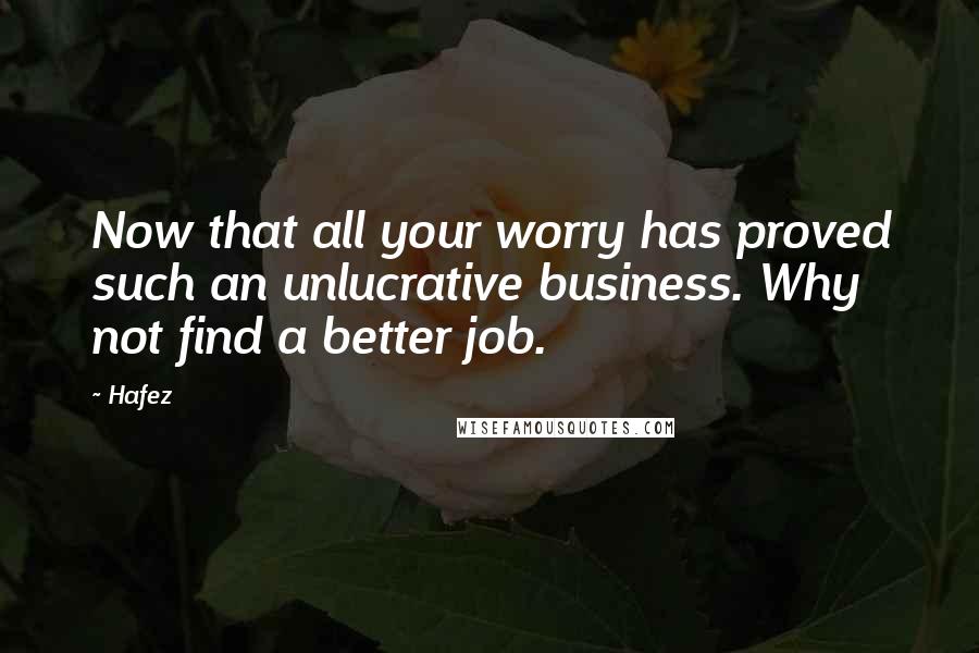 Hafez Quotes: Now that all your worry has proved such an unlucrative business. Why not find a better job.