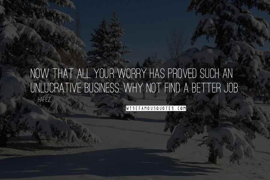 Hafez Quotes: Now that all your worry has proved such an unlucrative business. Why not find a better job.