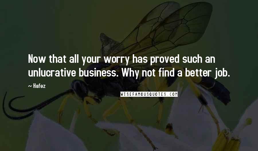 Hafez Quotes: Now that all your worry has proved such an unlucrative business. Why not find a better job.