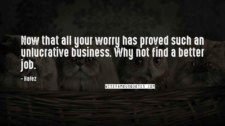 Hafez Quotes: Now that all your worry has proved such an unlucrative business. Why not find a better job.