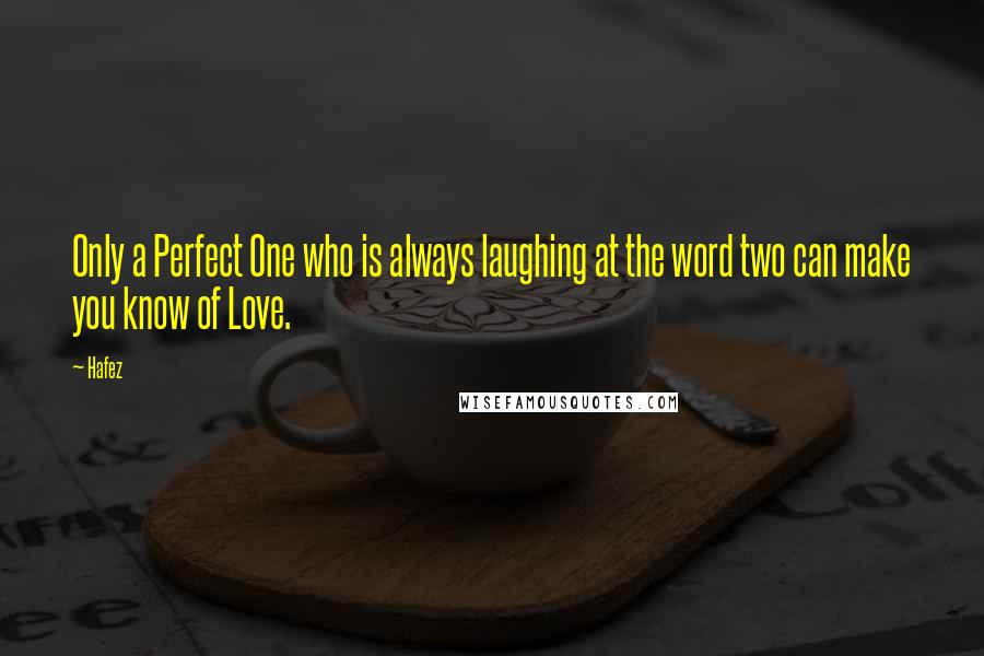 Hafez Quotes: Only a Perfect One who is always laughing at the word two can make you know of Love.