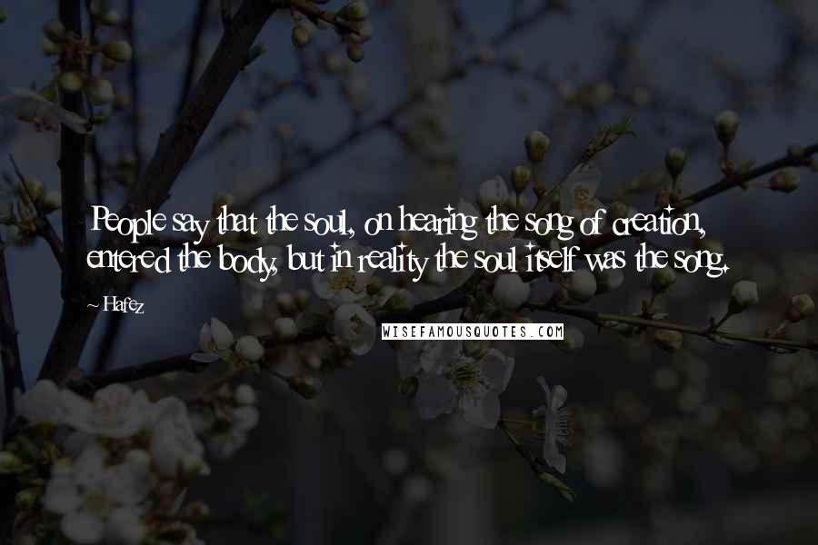 Hafez Quotes: People say that the soul, on hearing the song of creation, entered the body, but in reality the soul itself was the song.