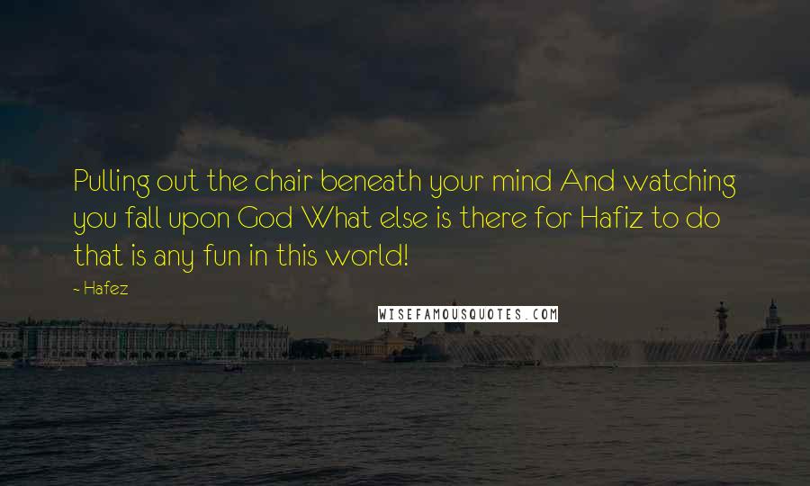 Hafez Quotes: Pulling out the chair beneath your mind And watching you fall upon God What else is there for Hafiz to do that is any fun in this world!