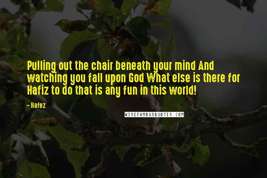 Hafez Quotes: Pulling out the chair beneath your mind And watching you fall upon God What else is there for Hafiz to do that is any fun in this world!