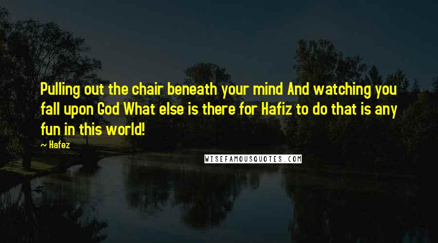 Hafez Quotes: Pulling out the chair beneath your mind And watching you fall upon God What else is there for Hafiz to do that is any fun in this world!