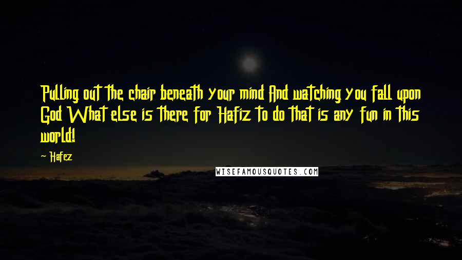 Hafez Quotes: Pulling out the chair beneath your mind And watching you fall upon God What else is there for Hafiz to do that is any fun in this world!