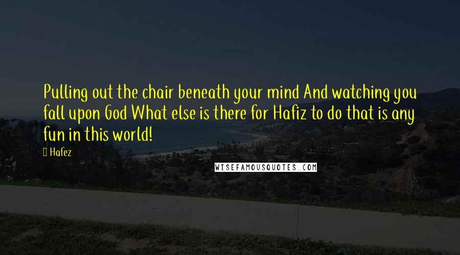 Hafez Quotes: Pulling out the chair beneath your mind And watching you fall upon God What else is there for Hafiz to do that is any fun in this world!