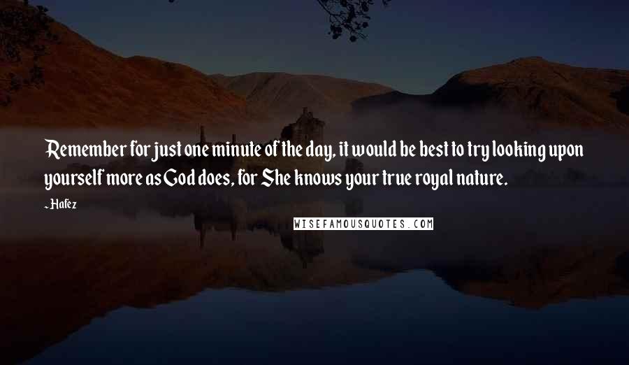 Hafez Quotes: Remember for just one minute of the day, it would be best to try looking upon yourself more as God does, for She knows your true royal nature.