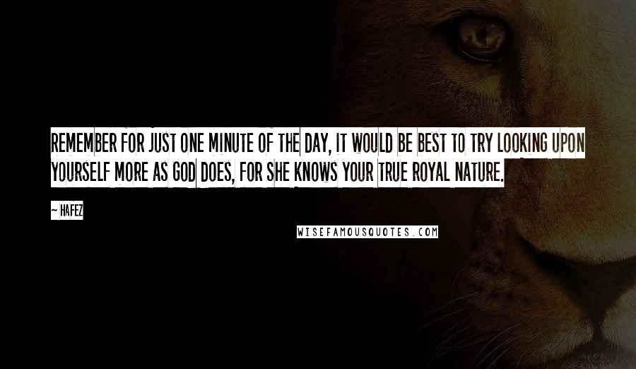 Hafez Quotes: Remember for just one minute of the day, it would be best to try looking upon yourself more as God does, for She knows your true royal nature.