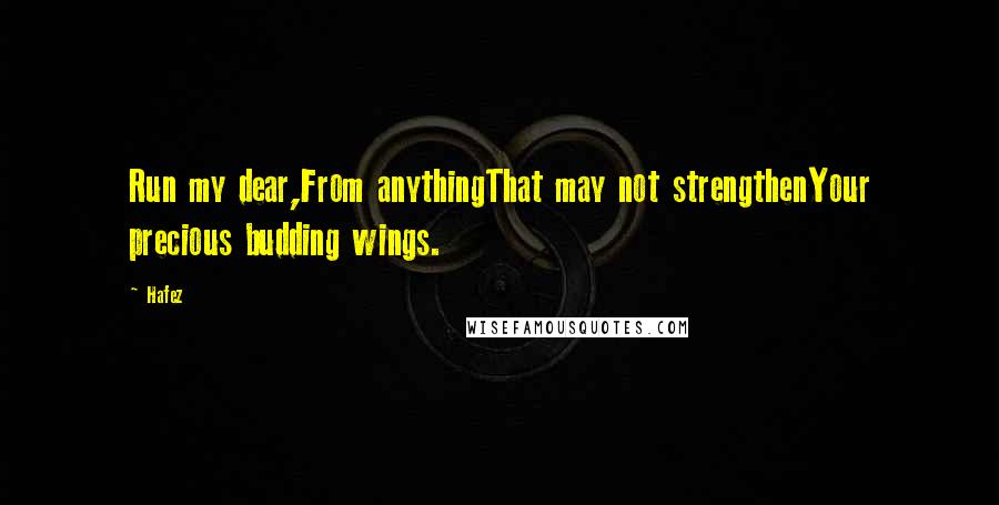 Hafez Quotes: Run my dear,From anythingThat may not strengthenYour precious budding wings.