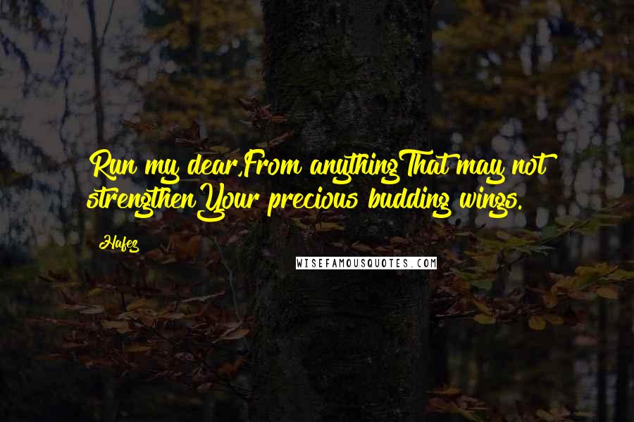 Hafez Quotes: Run my dear,From anythingThat may not strengthenYour precious budding wings.